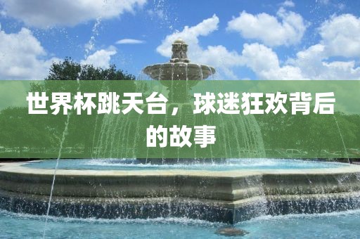 世界杯跳天台，球迷狂欢背后的故事
