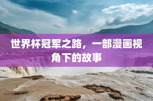 世界杯冠军之路，一部漫画视角下的故事眉山市正发家政服务有限公司