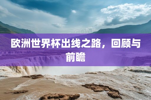 欧洲世界杯出线之路，回顾与前瞻