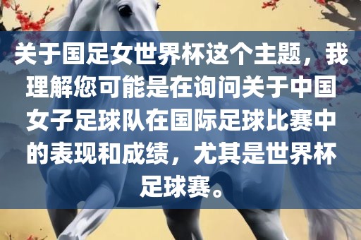 关于国足女世界杯这个主题，我理解您可能是在询问关于中国女子足球队在国际足球比赛中的表现和成绩，尤其是世界杯足球赛。眉山市正发家政服务有限公司
