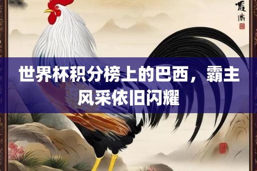 世界杯积分榜上的巴西，霸主风采依旧闪耀