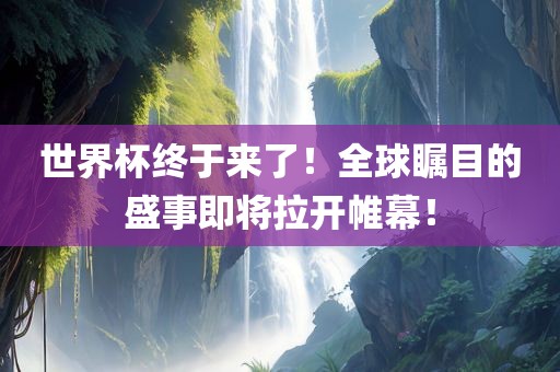 世界杯终于来了！全球瞩目的盛事即将拉开帷幕！眉山市正发家政服务有限公司