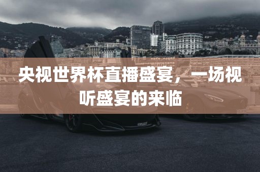 央视世界杯直播盛宴，一场视听盛宴的来临