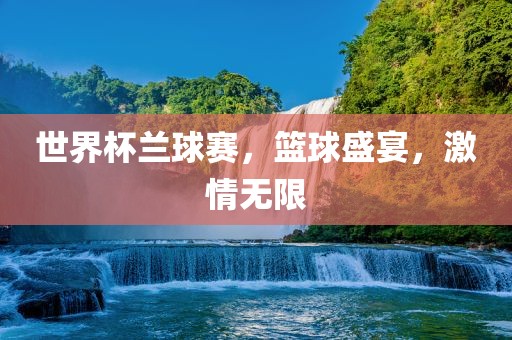 世界杯兰球赛，篮球盛宴，激情无限