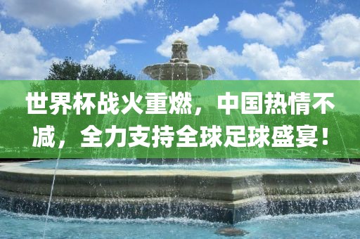 世界杯战火重燃，中国热情不减，全力支持全球足球盛宴！眉山市正发家政服务有限公司