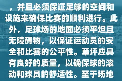 世界杯足球赛的场地是足球场。足球场的尺寸应符合国际足球联合会（IFAB）的规定，通常长度为105米，宽度为68米，并且必须保证足够的空间和设施来确保比赛的顺利进行。此外，足球场的地面必须平坦且无障碍物，以保证运动员的安全和比赛的公平性。草坪应具有良好的质量，以确保球的滚动和球员的舒适性。至于场地的具体地点，通常会在主办国的各种足球场馆和城市中选择，以确保能够容纳大量观众并满足其他赛事组织的需求。眉山市正发家政服务有限公司