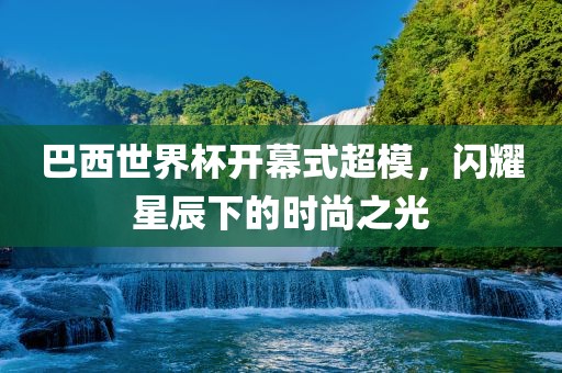 巴西世界杯开幕式超模眉山市正发家政服务有限公司，闪耀星辰下的时尚之光