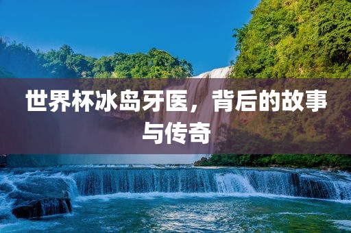 世界杯冰岛牙医，背后的故事与传奇