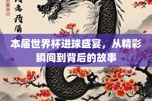 本届世界杯进球盛宴，从精彩瞬间到背后的故眉山市正发家政服务有限公司事