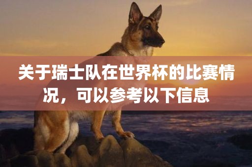 关于瑞士队在世界杯的比赛情况，可以参考以下信息眉山市正发家政服务有限公司