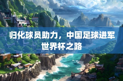 归化球员助力，中国足球进军世界杯之路眉山市正发家政服务有限公司