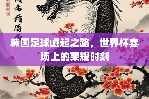 韩国足球崛起之路，世界杯赛场上的荣耀时刻
