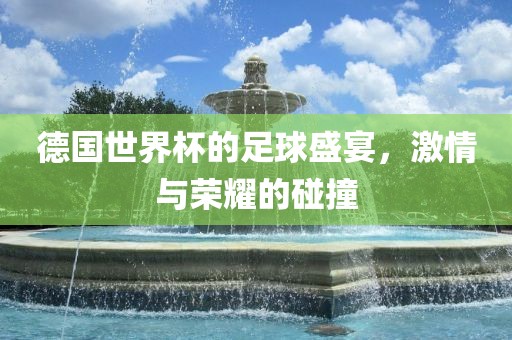 德国世界杯的足球盛宴，激情与荣耀的碰撞