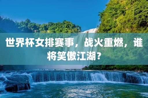 世界杯女排赛事，战火重燃，谁将笑傲江湖？