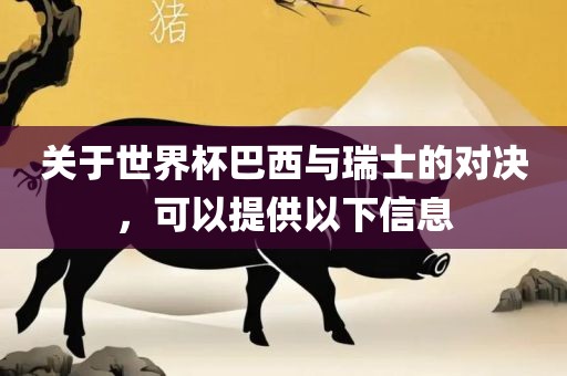 关于世界杯巴西与瑞士的对决，可以提眉山市正发家政服务有限公司供以下信息