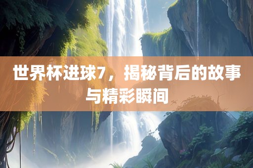 世界杯进球7，揭秘背后的故事与精彩瞬间眉山市正发家政服务有限公司