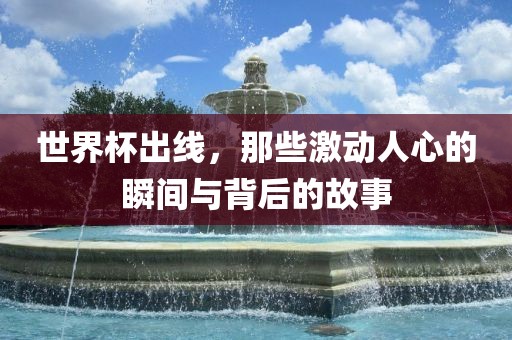世界杯出线，那些激动人心的瞬间与背后的故事
