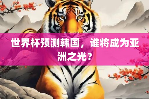 世界杯预测韩国，谁将成为亚洲之光？