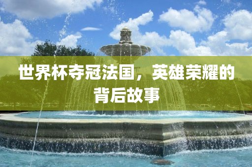 世界杯夺冠法国，英雄荣耀的背后故事