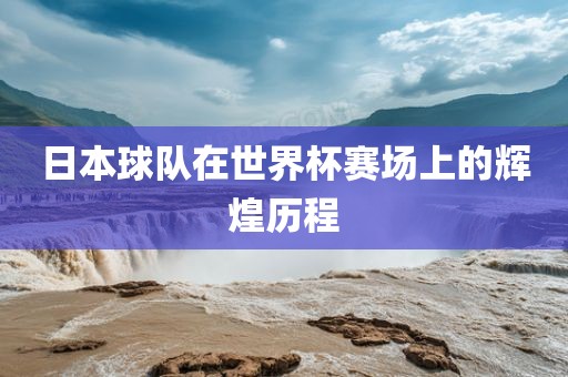 日本球队在世界杯赛场上的辉煌历程眉山市正发家政服务有限公司