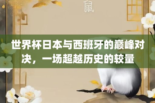 世界杯日本与西班牙的巅峰对决，一场超越历史的较量眉山市正发家政服务有限公司