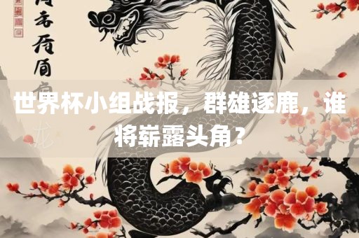 世界杯小组战报，群雄逐鹿，谁将崭露头角？