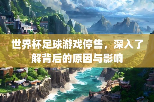 世界杯足球游戏停售，深入了解背后的原因与影响