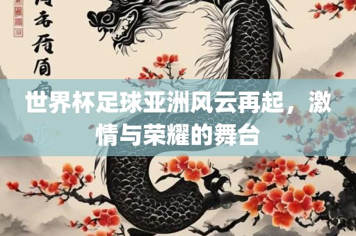 世界杯足球亚洲风云再起，激情与荣耀的舞台眉山市正发家政服务有限公司