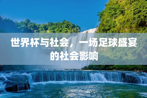 世界杯与社会，一场足球盛宴的社会影响眉山市正发家政服务有限公司