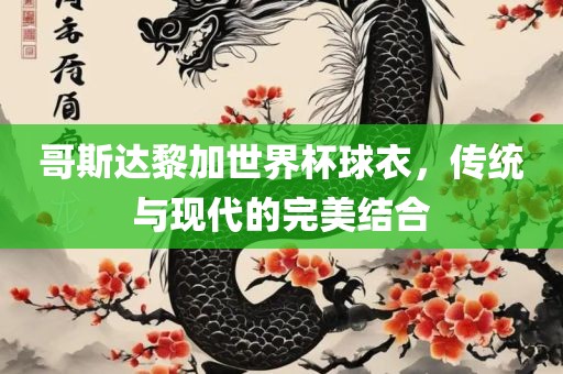 哥斯达黎加世界杯球衣，传统与现代的完美结合眉山市正发家政服务有限公司