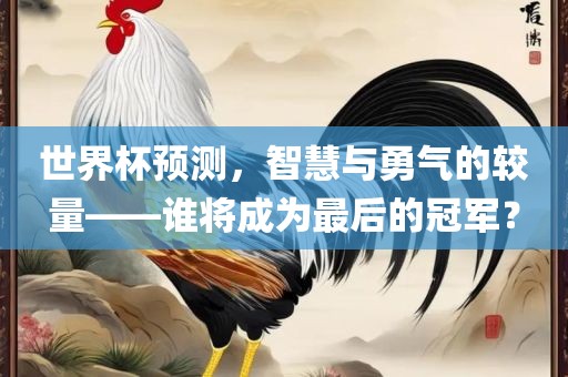 世界杯预测，智慧与勇气的较量——谁将成为最后的冠军？