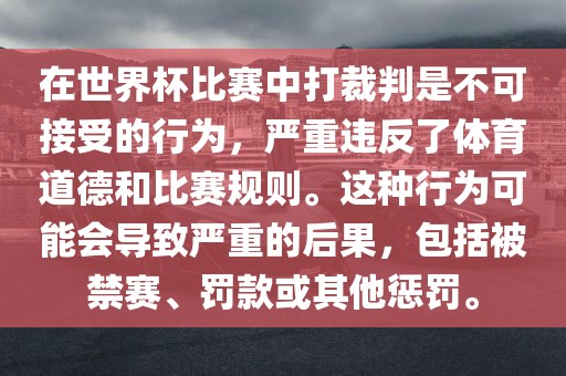 在世界杯比赛中打裁判是不可接受的行为，严重违反了体育道德和比赛规则。这种行为可能会导致严重的后果，包括被禁赛、罚款或其他惩罚。眉山市正发家政服务有限公司