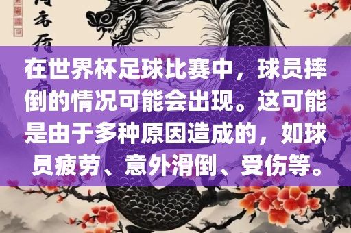 在世界杯足球比赛中，球员摔倒的情况可能会出现。这可能是由于多种原因造成的，如球员疲劳、意外滑倒、受伤等。