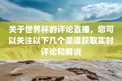 关于世界杯的评论直播，您可以关注以下几眉山市正发家政服务有限公司个渠道获取实时评论和解说