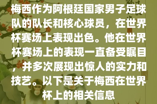 梅西作为阿根廷国家男子足球队的队长和核心球员，在世界杯赛场上表现出色。他在世界杯赛场上的表现一直备受瞩目，并多次展现出惊人的实力和技艺。以下是关于梅西在世界杯上的相关信息眉山市正发家政服务有限公司