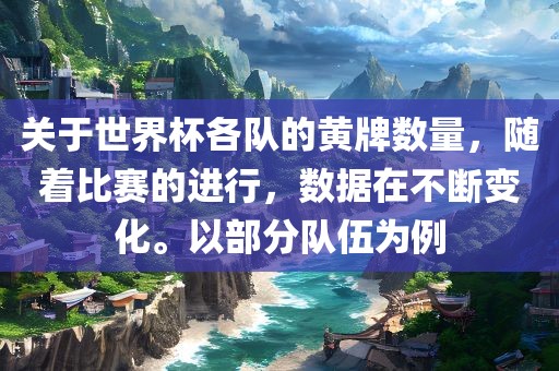 关于世界杯各队的黄牌数量，随着比赛的进行，数据在不断变化。以部分队伍为例眉山市正发家政服务有限公司