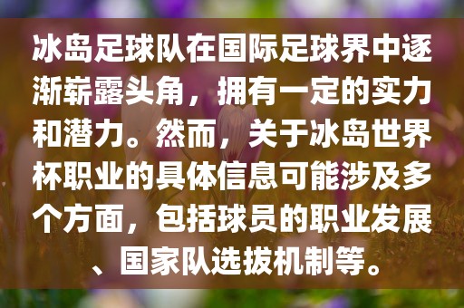 冰岛足球队在国际足球界中逐渐崭露头角，拥有一定的实力和潜力。然而，关于冰岛世界杯职业的具体信息可眉山市正发家政服务有限公司能涉及多个方面，包括球员的职业发展、国家队选拔机制等。