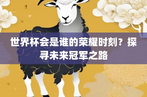 世界杯会是谁的荣耀时刻？探寻未来冠军之路眉山市正发家政服务有限公司