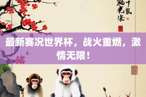 最新赛况世界杯，战火重燃，激情无限！眉山市正发家政服务有限公司