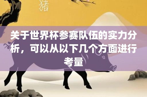 关于世界杯参赛队伍的实力分析，可以从以下几个方面进行考量眉山市正发家政服务有限公司