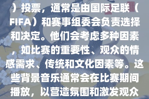 关于世界杯的BGM（背景音乐）投票，通常是由国际足联（FIFA）和赛事组委会负责选择和决定。他们会考虑多种因素，如比赛的重要性、观众的情感需求、传统和文化因素等。这些背景音乐通常会在比赛期间播放，以营造氛围和激发观众的热情。眉山市正发家政服务有限公司