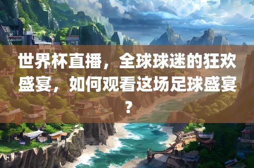 世界杯直播，全球球迷的狂欢盛宴，如何观看这场足球盛宴？