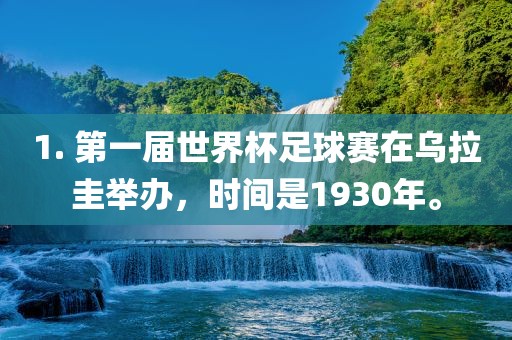 1. 第一届世界杯足球赛在乌拉圭举办，时间是1930年。