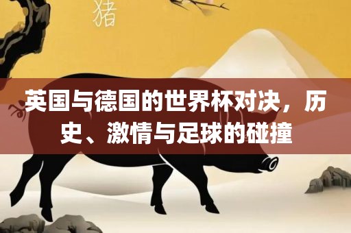 英国与德国的世界杯对决，历史、激情与足球的碰撞