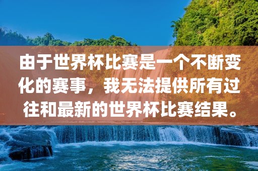 由于世界杯比赛是一个不断变化的赛事，我无法提供所有过往和最新的世界杯比赛结果。眉山市正发家政服务有限公司
