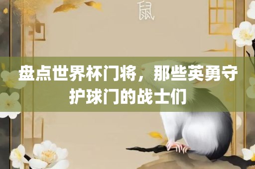 盘点世界杯门将，那些英勇守护球门的战士们