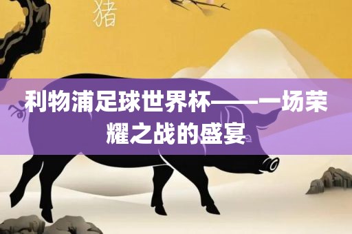 利物浦足球世界杯——一场荣耀之战的盛宴眉山市正发家政服务有限公司