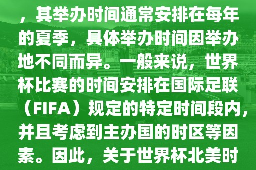 世界杯北美时间指的是北美地区举办世界杯赛事的时间。由于世界杯是全球性的体育赛事，其举办时间通常安排在每年的夏季，具体举办时间因举办地不同而异。一般来说，世界杯比赛的时间安排在国际足联（FIFA）规定的特定时间段内，并且考虑到主办国的时区等因眉山市正发家政服务有限公司素。因此，关于世界杯北美时间的具体安排，需要参考具体举办时间和主办国的时区来确定。