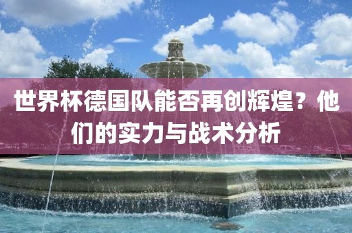 世界杯德国队能否再创辉煌？他们的实力与战术分析眉山市正发家政服务有限公司
