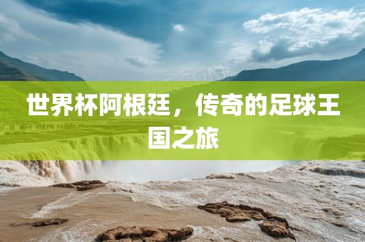 世界杯阿根廷，传奇的足球王国之旅
